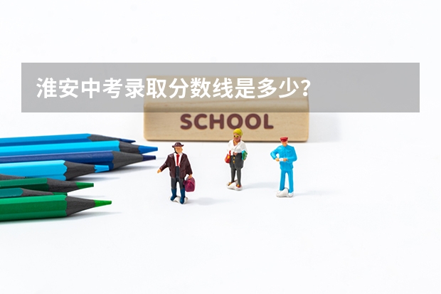 淮安中考录取分数线是多少？