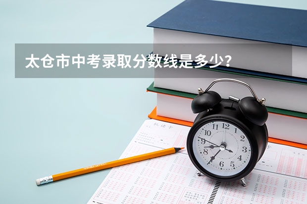 太仓市中考录取分数线是多少？
