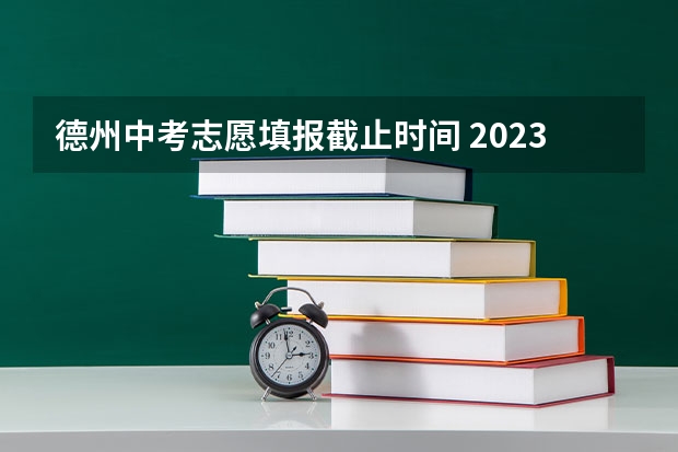 德州中考志愿填报截止时间 2023德州中考时间及考试科目安排