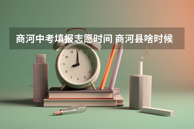商河中考填报志愿时间 商河县啥时候查中考录取通知书