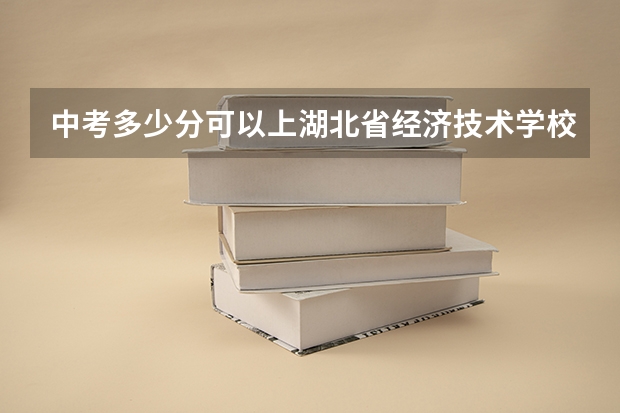 中考多少分可以上湖北省经济技术学校？