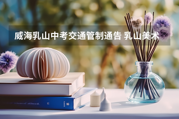 威海乳山中考交通管制通告 乳山美术中考时间