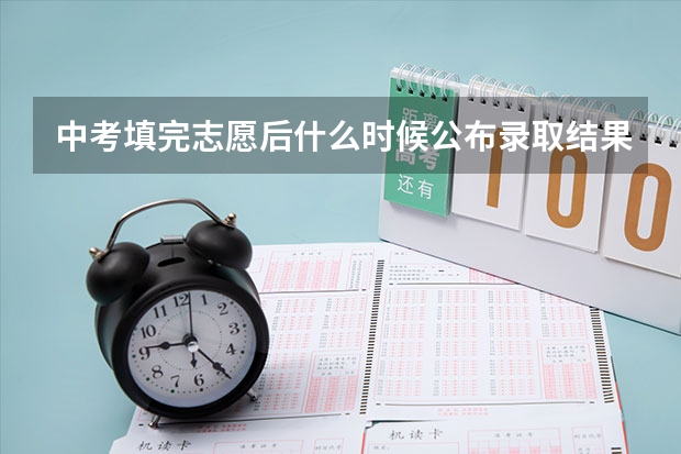 中考填完志愿后什么时候公布录取结果啊？
