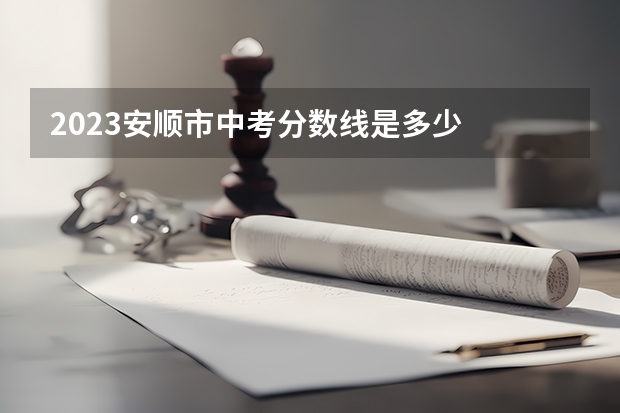2023安顺市中考分数线是多少