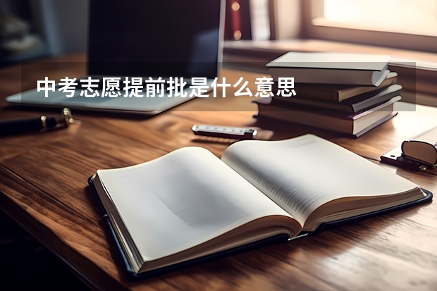 中考志愿提前批是什么意思