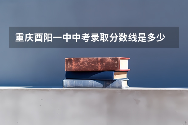 重庆酉阳一中中考录取分数线是多少