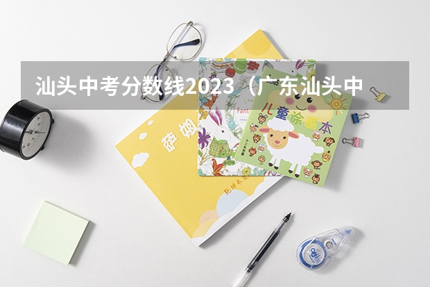 汕头中考分数线2023（广东汕头中考分数线）