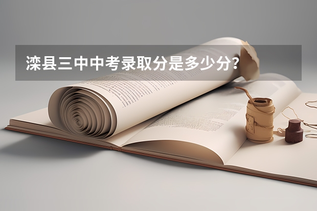 滦县三中中考录取分是多少分?