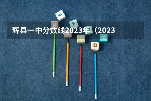 辉县一中分数线2023年（2023年辉县高中招生分数线）