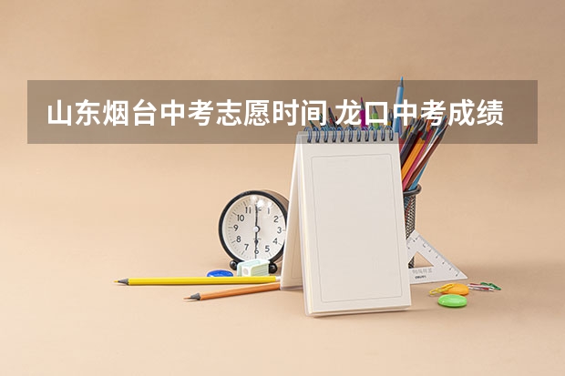山东烟台中考志愿时间 龙口中考成绩查询时间