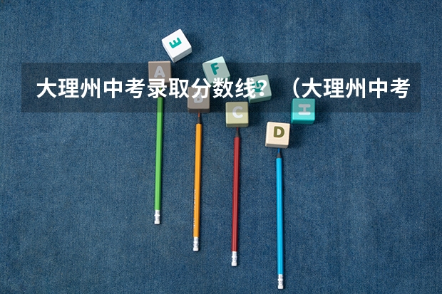大理州中考录取分数线？（大理州中考分数线）