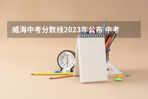 威海中考分数线2023年公布 中考具体时间 山东威海中考时间