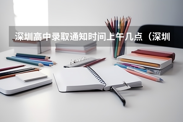 深圳高中录取通知时间上午几点(深圳中考志愿填报时间?)