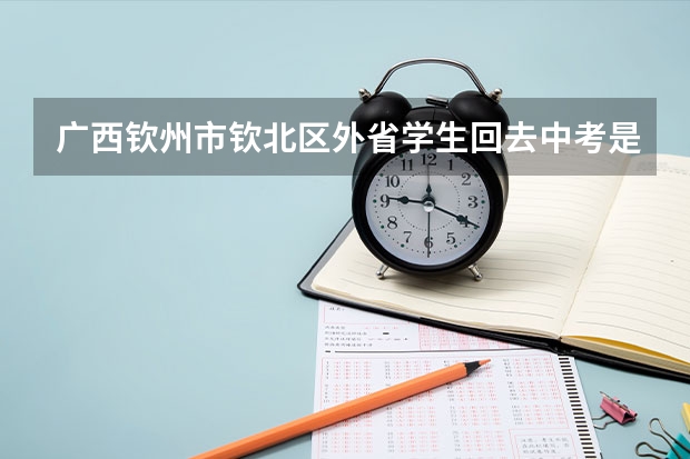 广西钦州市钦北区外省学生回去中考是怎么样安排,要什么资料