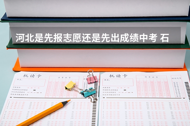 河北是先报志愿还是先出成绩中考 石家庄中考报志愿时间2023