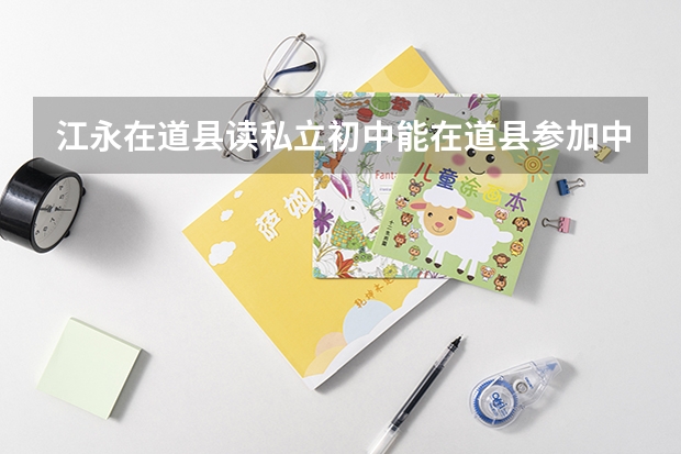 江永在道县读私立初中能在道县参加中考吗