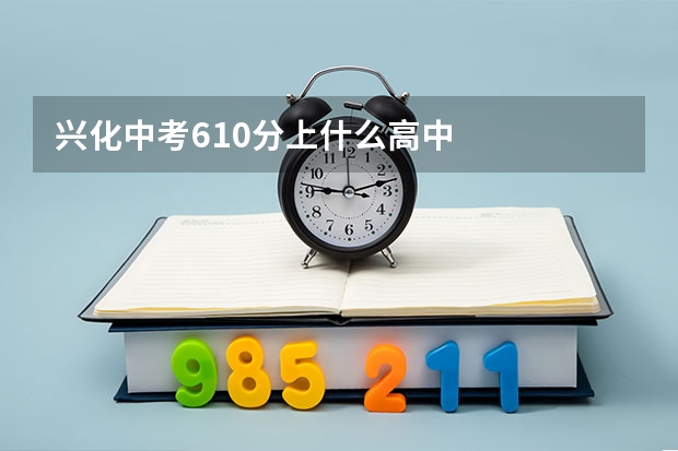 兴化中考610分上什么高中