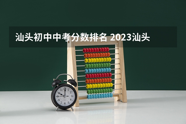 汕头初中中考分数排名 2023汕头中考分数线