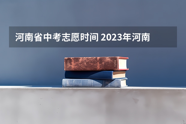 河南省中考志愿时间 2023年河南中考录取时间安排