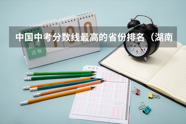 中国中考分数线最高的省份排名（湖南省中考分数线排名）