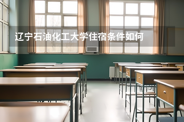 辽宁石油化工大学住宿条件如何