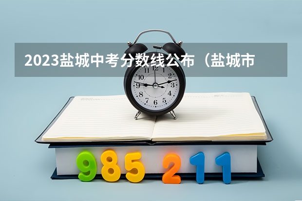 2023盐城中考分数线公布（盐城市中考时间2023年时间表图片）