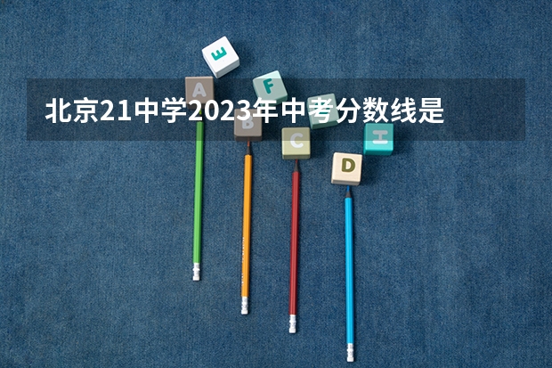 北京21中学2023年中考分数线是多少？