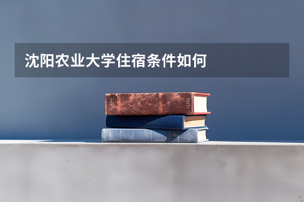 沈阳农业大学住宿条件如何