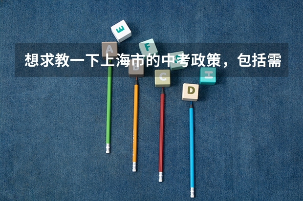 想求教一下上海市的中考政策，包括需要考的科目，分数，录取状况，加分政策，热门填报学校，志愿填报政策和标准等等，信息越多越好。最好是，如果没有的也可以。 关于济南中考特长生加分政策。