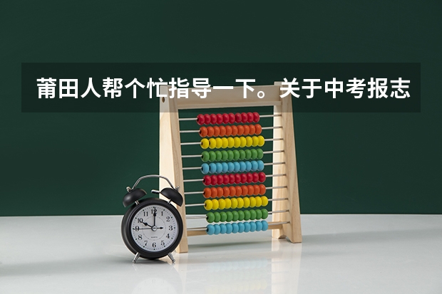莆田人帮个忙指导一下。关于中考报志愿 福建莆田中考志愿填报规则