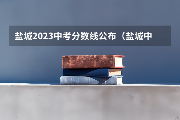 盐城2023中考分数线公布（盐城中学中考分数线）