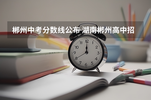 郴州中考分数线公布 湖南郴州高中招生政策解读