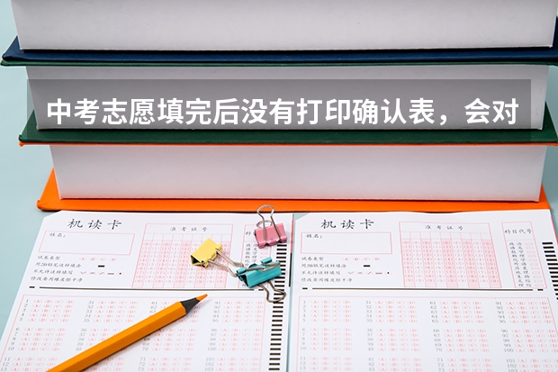 中考志愿填完后没有打印确认表，会对录取有影响吗