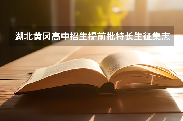 湖北黄冈高中招生提前批特长生征集志愿公告（黄冈中考先出成绩还是先填志愿）