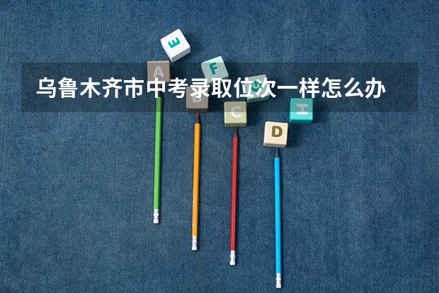 乌鲁木齐市中考录取位次一样怎么办