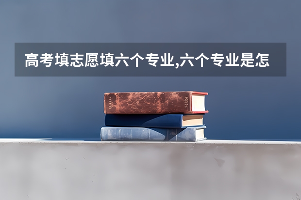 高考填志愿填六个专业,六个专业是怎么录取的