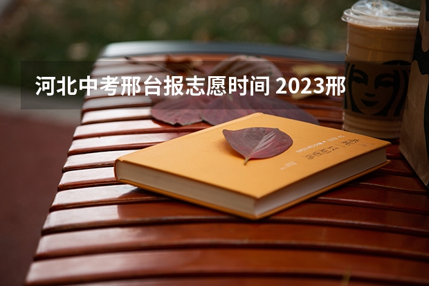 河北中考邢台报志愿时间 2023邢台中考时间及考试科目安排