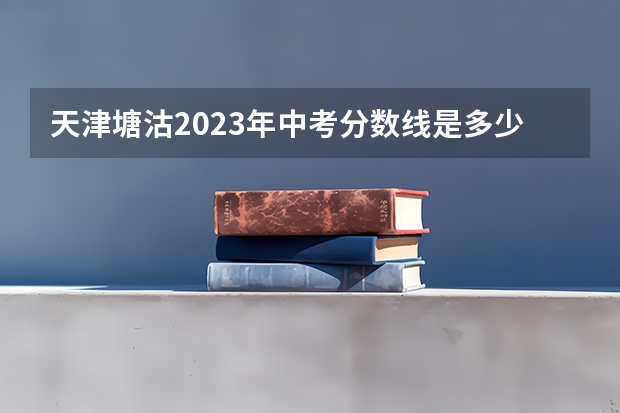 天津塘沽2023年中考分数线是多少？