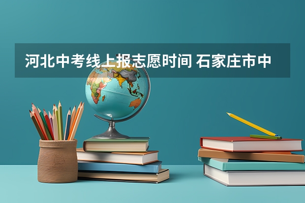 河北中考线上报志愿时间 石家庄市中考填志愿是在学校还是家里