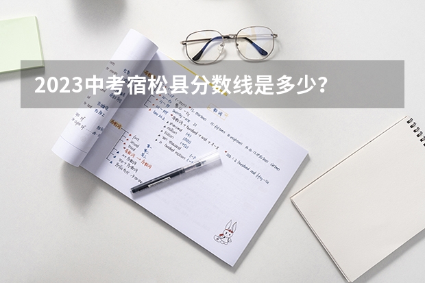 2023中考宿松县分数线是多少？