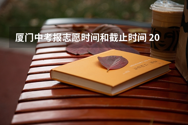 厦门中考报志愿时间和截止时间 2023厦门中考填报志愿时间