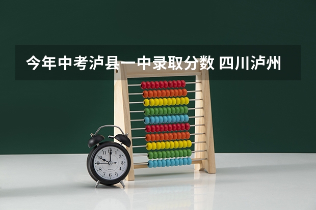今年中考泸县一中录取分数 四川泸州泸县中考分数线