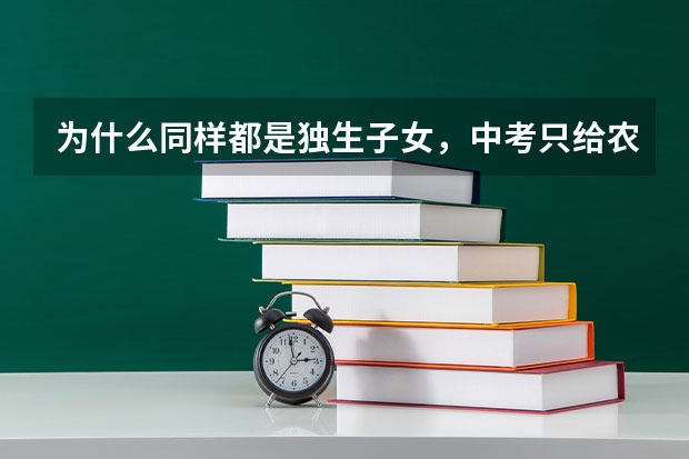 为什么同样都是独生子女,中考只给农业户口的独生子女加分,不给非农业户口的加呢?不理解?郁闷?求解!