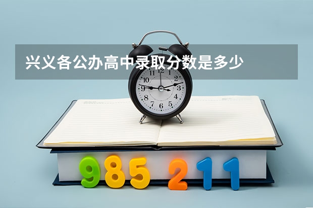 兴义各公办高中录取分数是多少
