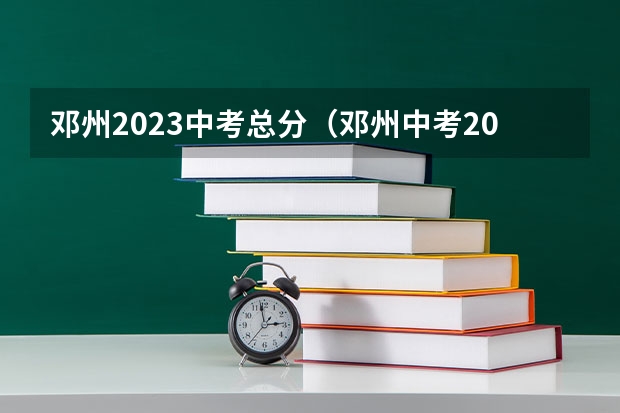 邓州2023中考总分（邓州中考2023年高中录取分数线?）