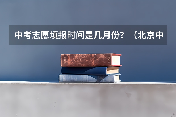 中考志愿填报时间是几月份？（北京中考报志愿时间和截止时间）
