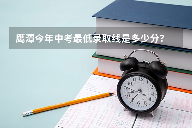 鹰潭今年中考最低录取线是多少分？