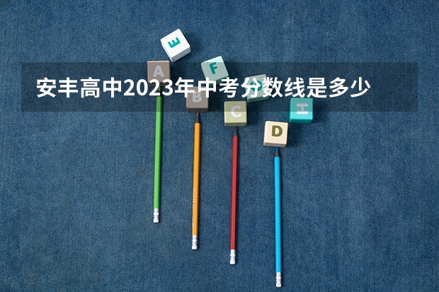 安丰高中2023年中考分数线是多少分？