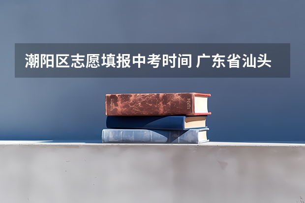 潮阳区志愿填报中考时间 广东省汕头市潮阳区体育中考考场地点