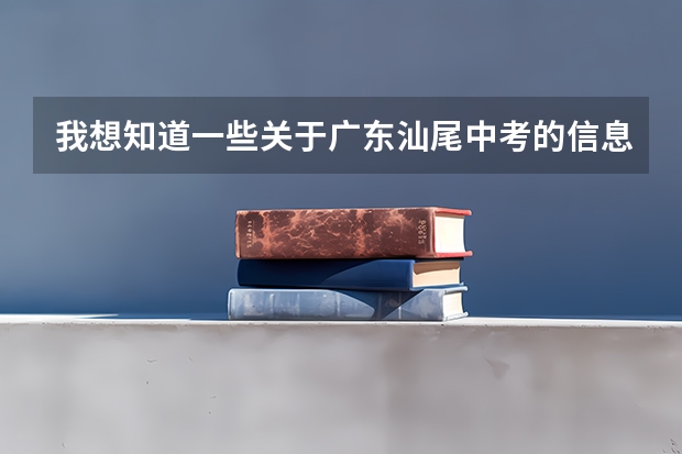 我想知道一些关于广东汕尾中考的信息 广东汕尾中考时间2023年时间表